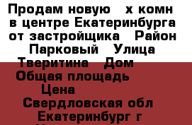 Продам новую 3-х комн. в центре Екатеринбурга от застройщика › Район ­ Парковый › Улица ­ Тверитина › Дом ­ 46 › Общая площадь ­ 106 › Цена ­ 9 645 600 - Свердловская обл., Екатеринбург г. Недвижимость » Квартиры продажа   . Свердловская обл.,Екатеринбург г.